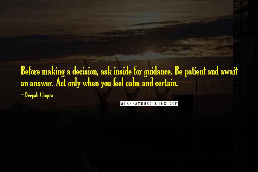 Deepak Chopra Quotes: Before making a decision, ask inside for guidance. Be patient and await an answer. Act only when you feel calm and certain.