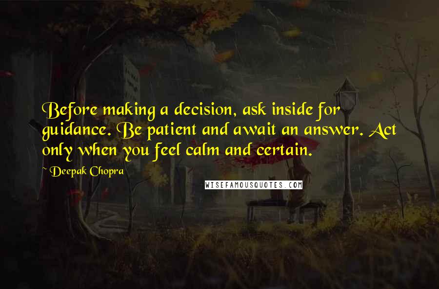 Deepak Chopra Quotes: Before making a decision, ask inside for guidance. Be patient and await an answer. Act only when you feel calm and certain.