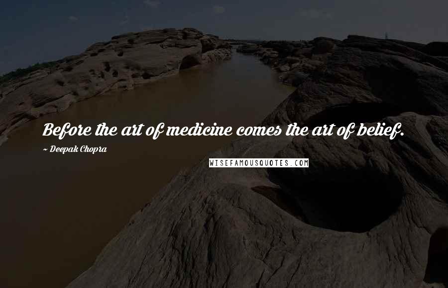 Deepak Chopra Quotes: Before the art of medicine comes the art of belief.