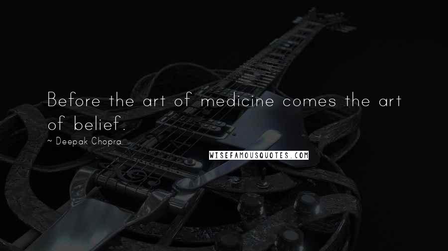 Deepak Chopra Quotes: Before the art of medicine comes the art of belief.