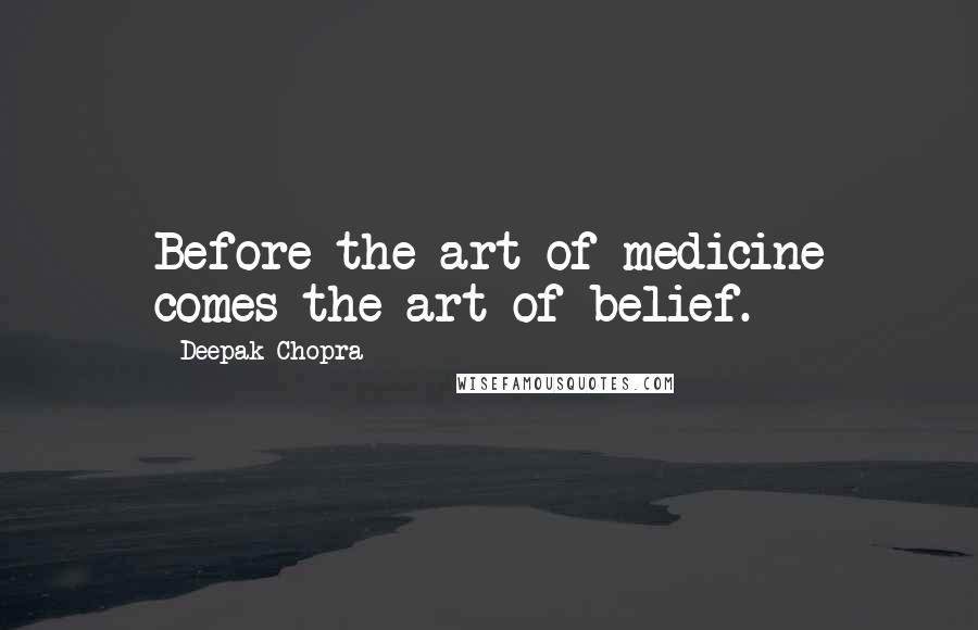 Deepak Chopra Quotes: Before the art of medicine comes the art of belief.