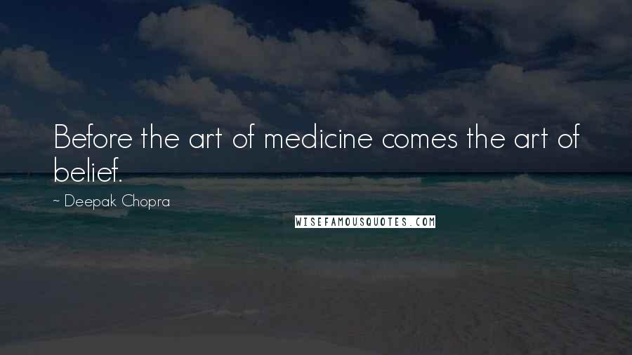 Deepak Chopra Quotes: Before the art of medicine comes the art of belief.