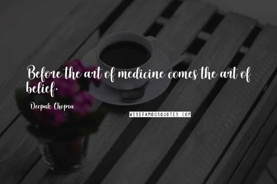 Deepak Chopra Quotes: Before the art of medicine comes the art of belief.