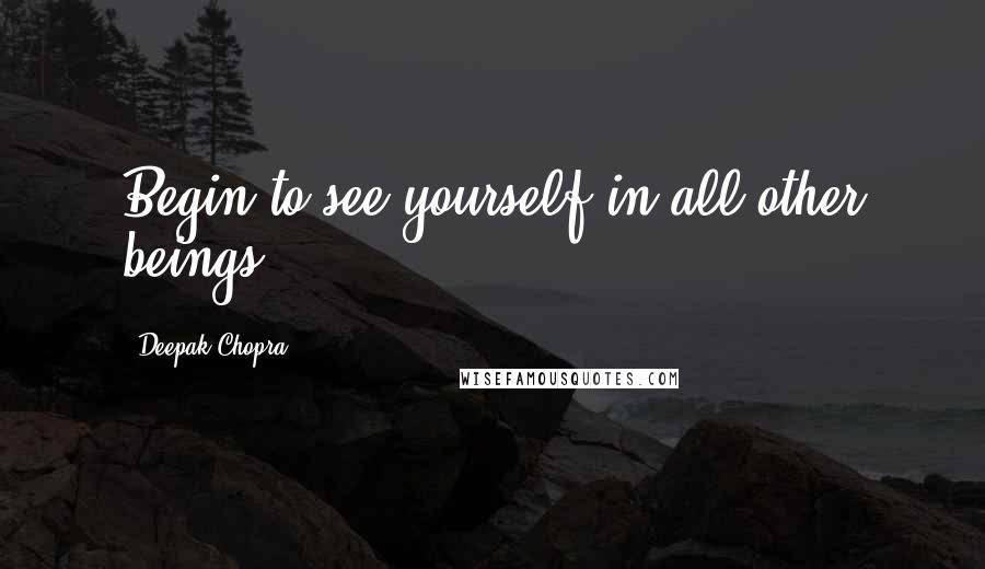 Deepak Chopra Quotes: Begin to see yourself in all other beings.