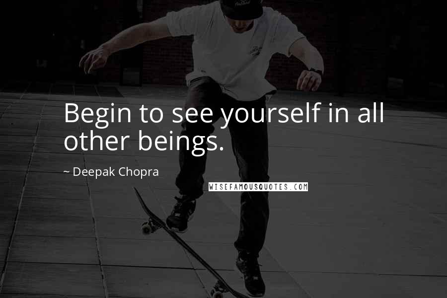 Deepak Chopra Quotes: Begin to see yourself in all other beings.