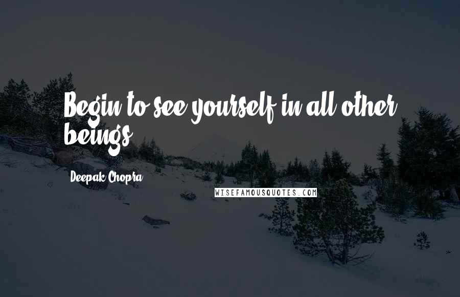 Deepak Chopra Quotes: Begin to see yourself in all other beings.