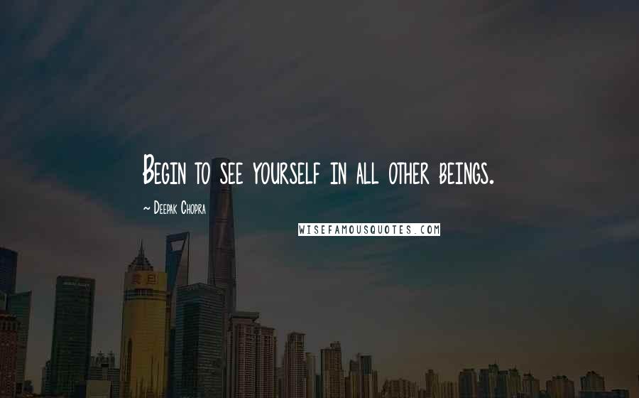 Deepak Chopra Quotes: Begin to see yourself in all other beings.