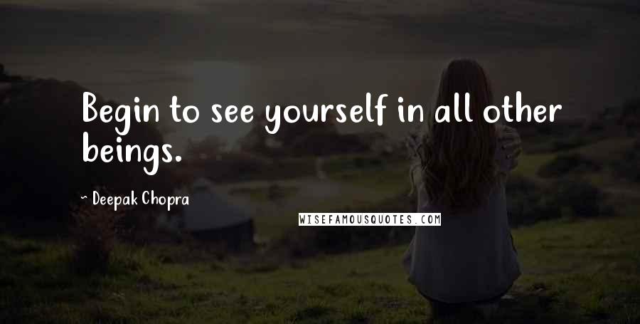 Deepak Chopra Quotes: Begin to see yourself in all other beings.