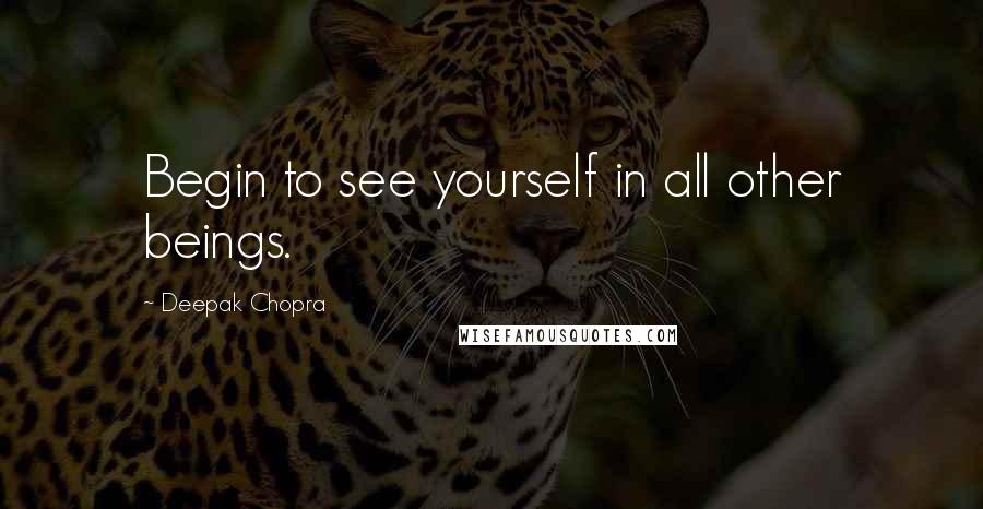 Deepak Chopra Quotes: Begin to see yourself in all other beings.