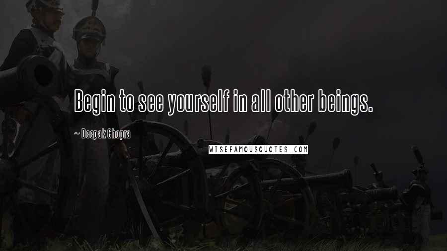 Deepak Chopra Quotes: Begin to see yourself in all other beings.