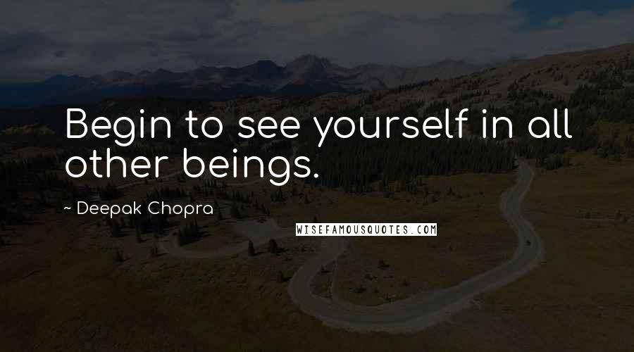 Deepak Chopra Quotes: Begin to see yourself in all other beings.