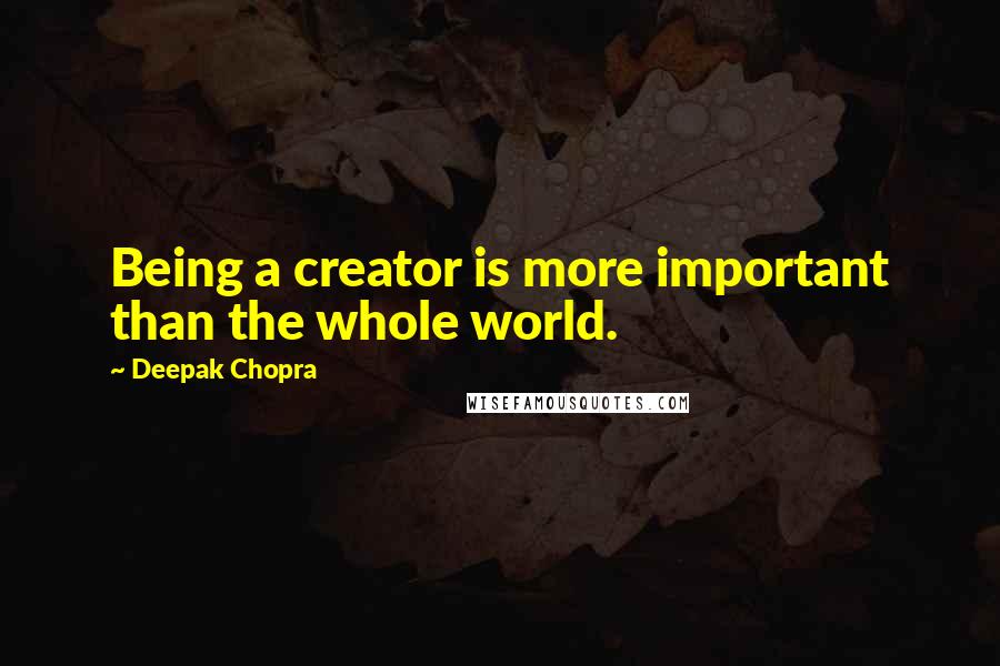 Deepak Chopra Quotes: Being a creator is more important than the whole world.