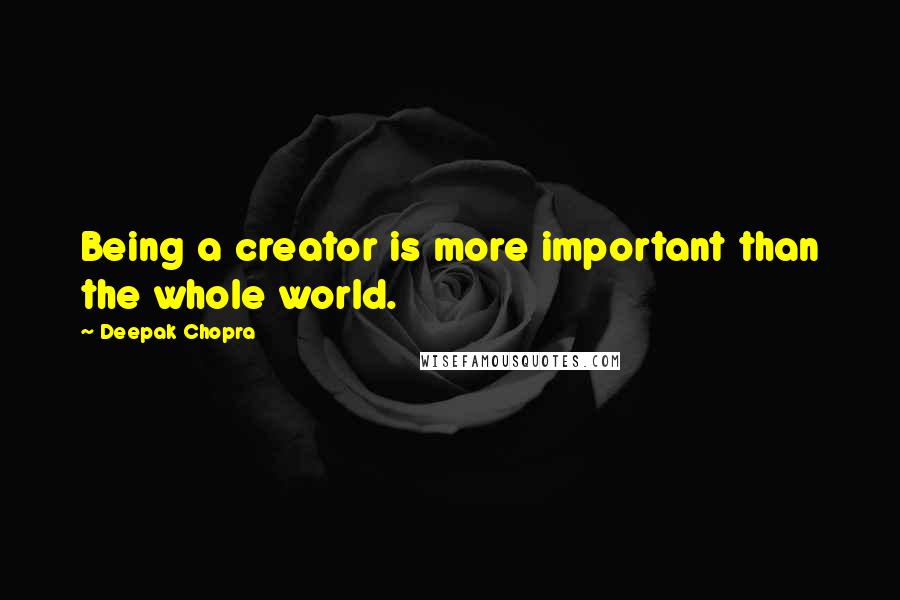 Deepak Chopra Quotes: Being a creator is more important than the whole world.