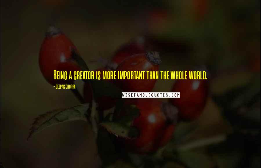 Deepak Chopra Quotes: Being a creator is more important than the whole world.