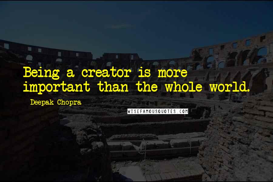 Deepak Chopra Quotes: Being a creator is more important than the whole world.