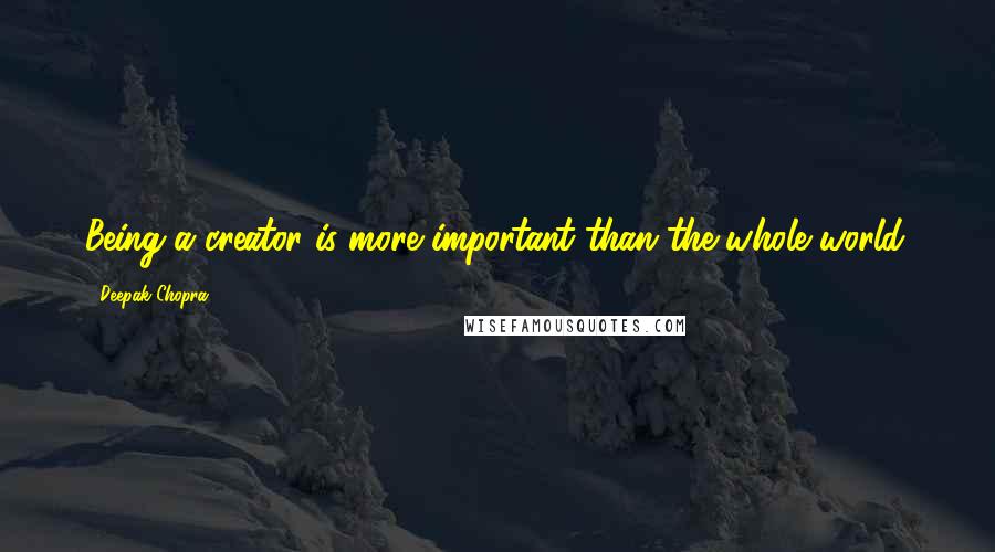 Deepak Chopra Quotes: Being a creator is more important than the whole world.