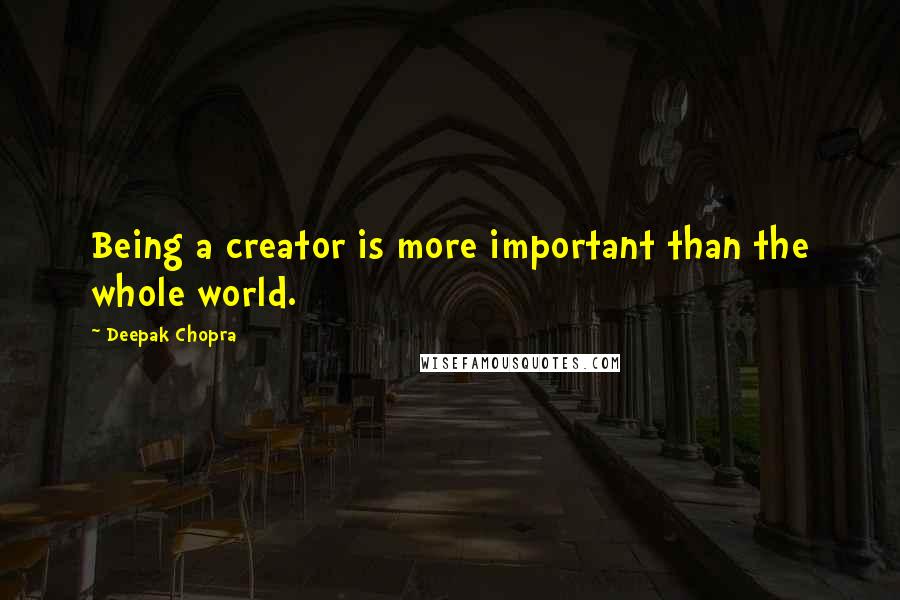 Deepak Chopra Quotes: Being a creator is more important than the whole world.