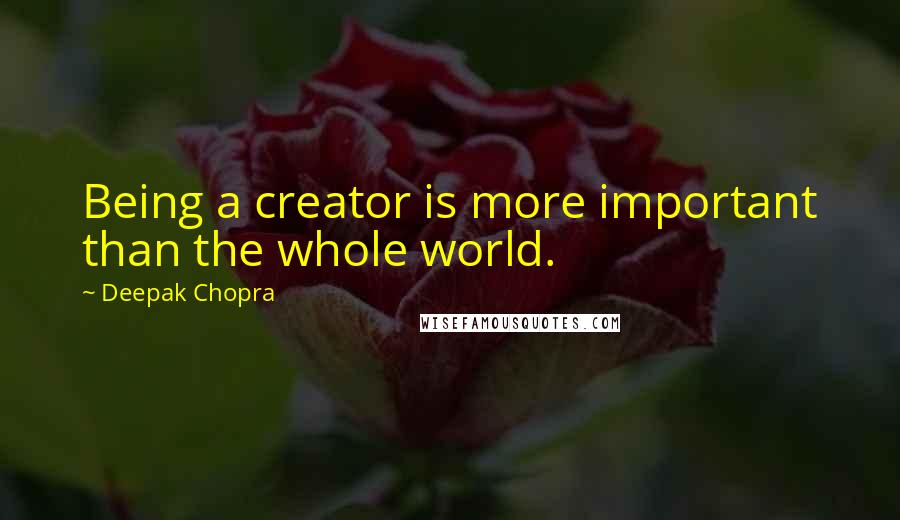 Deepak Chopra Quotes: Being a creator is more important than the whole world.