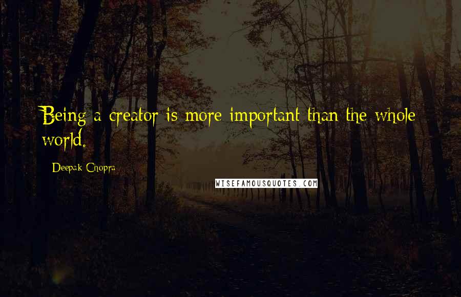 Deepak Chopra Quotes: Being a creator is more important than the whole world.