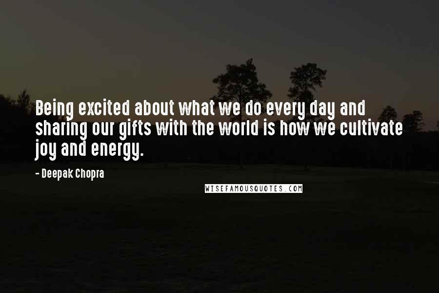 Deepak Chopra Quotes: Being excited about what we do every day and sharing our gifts with the world is how we cultivate joy and energy.