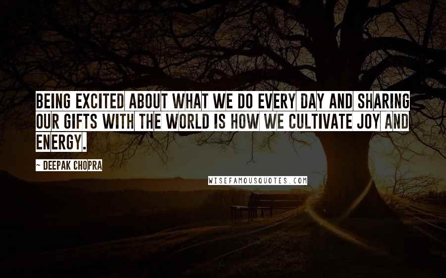 Deepak Chopra Quotes: Being excited about what we do every day and sharing our gifts with the world is how we cultivate joy and energy.