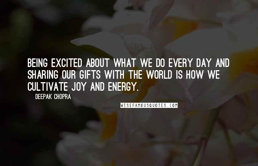 Deepak Chopra Quotes: Being excited about what we do every day and sharing our gifts with the world is how we cultivate joy and energy.