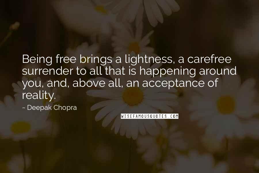 Deepak Chopra Quotes: Being free brings a lightness, a carefree surrender to all that is happening around you, and, above all, an acceptance of reality.