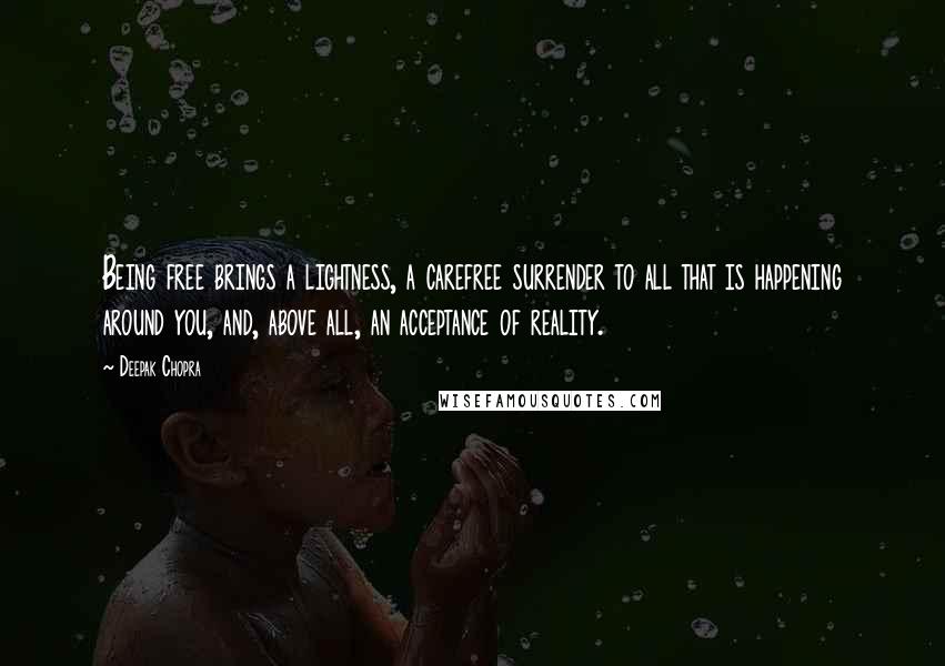 Deepak Chopra Quotes: Being free brings a lightness, a carefree surrender to all that is happening around you, and, above all, an acceptance of reality.