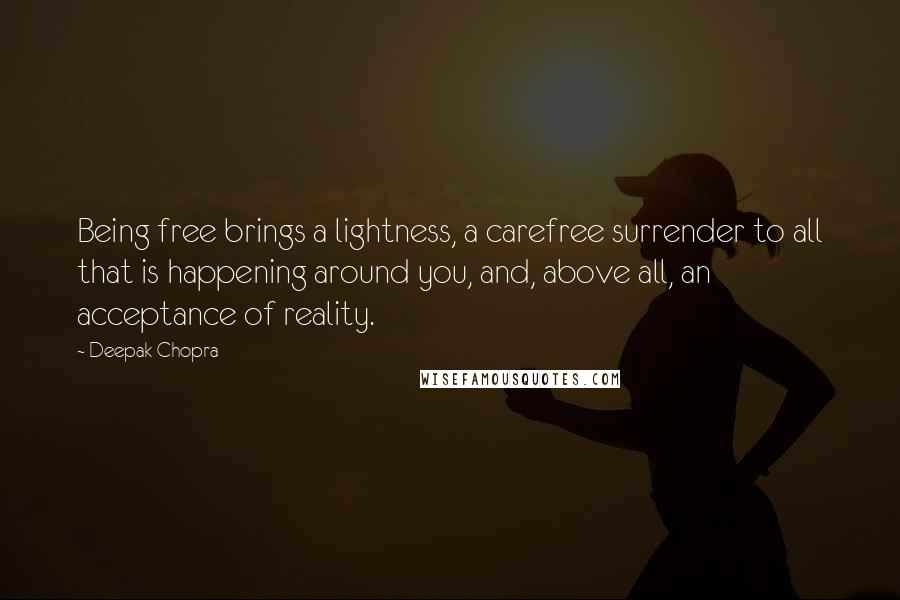 Deepak Chopra Quotes: Being free brings a lightness, a carefree surrender to all that is happening around you, and, above all, an acceptance of reality.