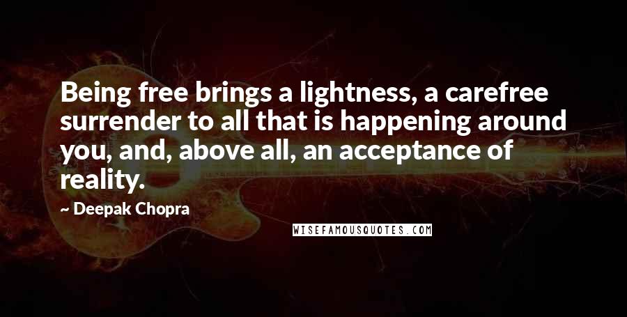 Deepak Chopra Quotes: Being free brings a lightness, a carefree surrender to all that is happening around you, and, above all, an acceptance of reality.