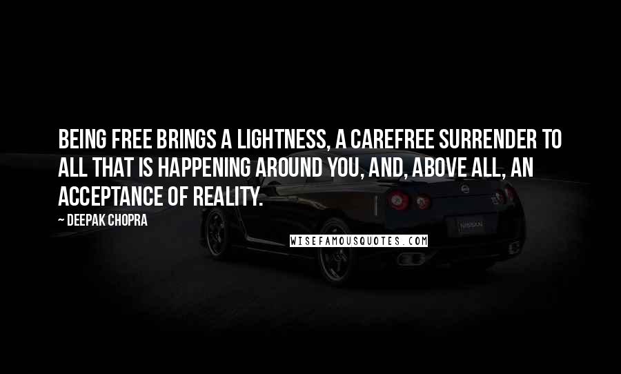 Deepak Chopra Quotes: Being free brings a lightness, a carefree surrender to all that is happening around you, and, above all, an acceptance of reality.
