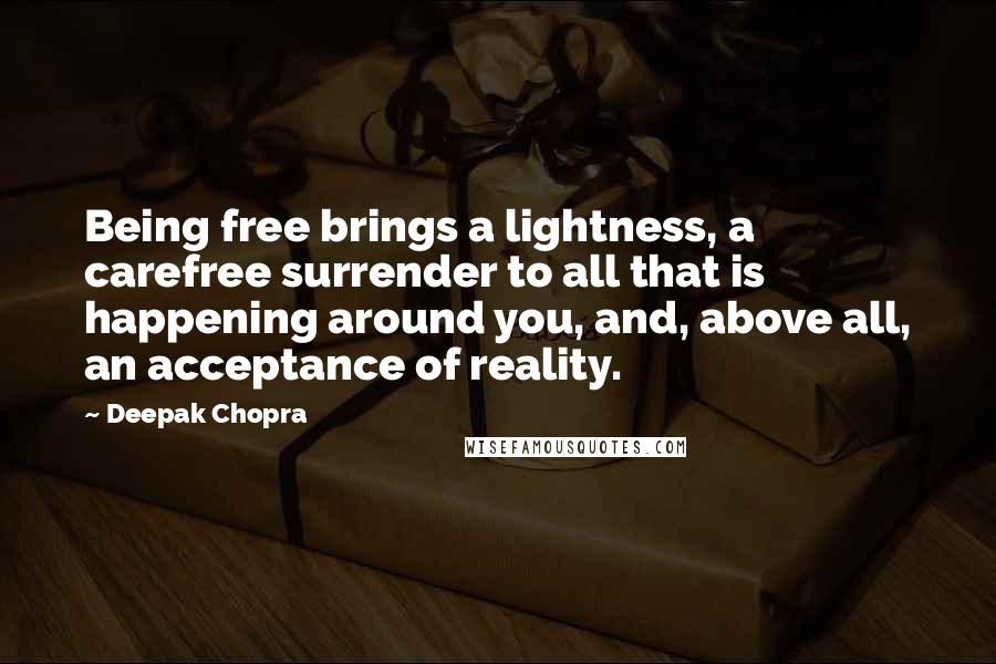 Deepak Chopra Quotes: Being free brings a lightness, a carefree surrender to all that is happening around you, and, above all, an acceptance of reality.