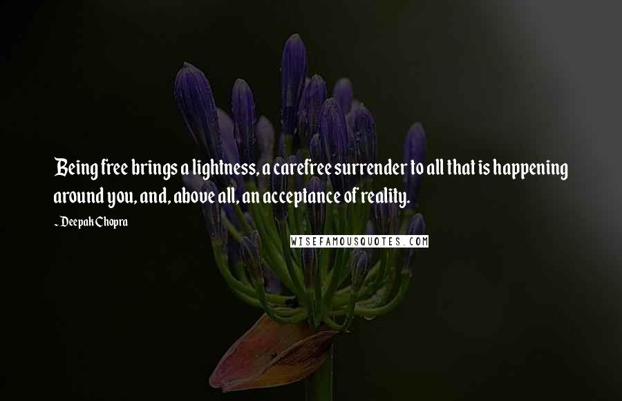Deepak Chopra Quotes: Being free brings a lightness, a carefree surrender to all that is happening around you, and, above all, an acceptance of reality.