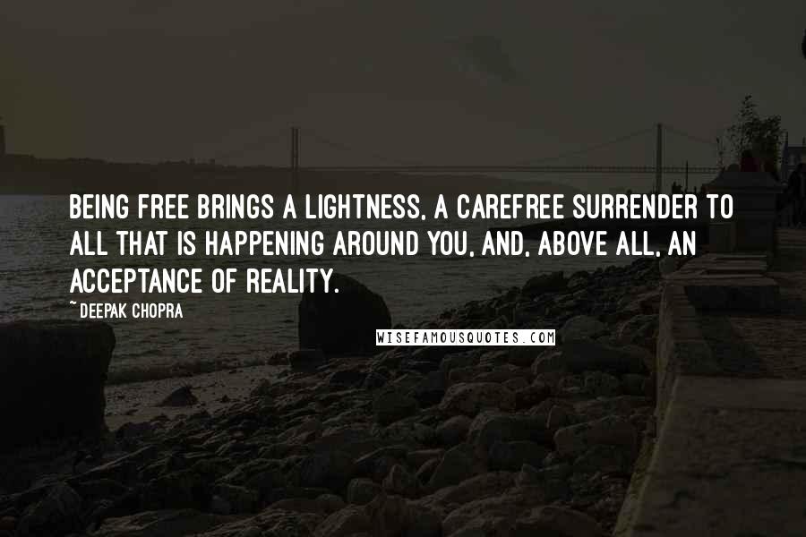 Deepak Chopra Quotes: Being free brings a lightness, a carefree surrender to all that is happening around you, and, above all, an acceptance of reality.