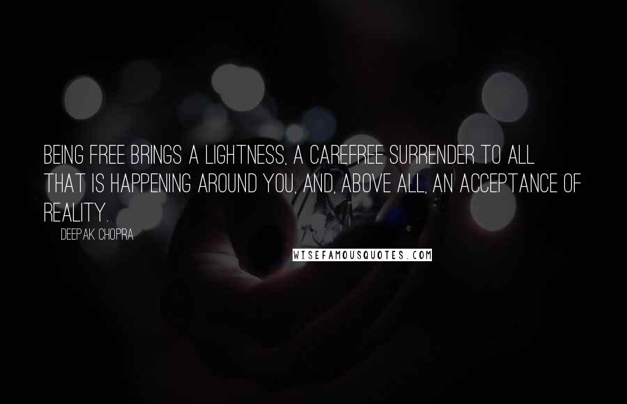 Deepak Chopra Quotes: Being free brings a lightness, a carefree surrender to all that is happening around you, and, above all, an acceptance of reality.