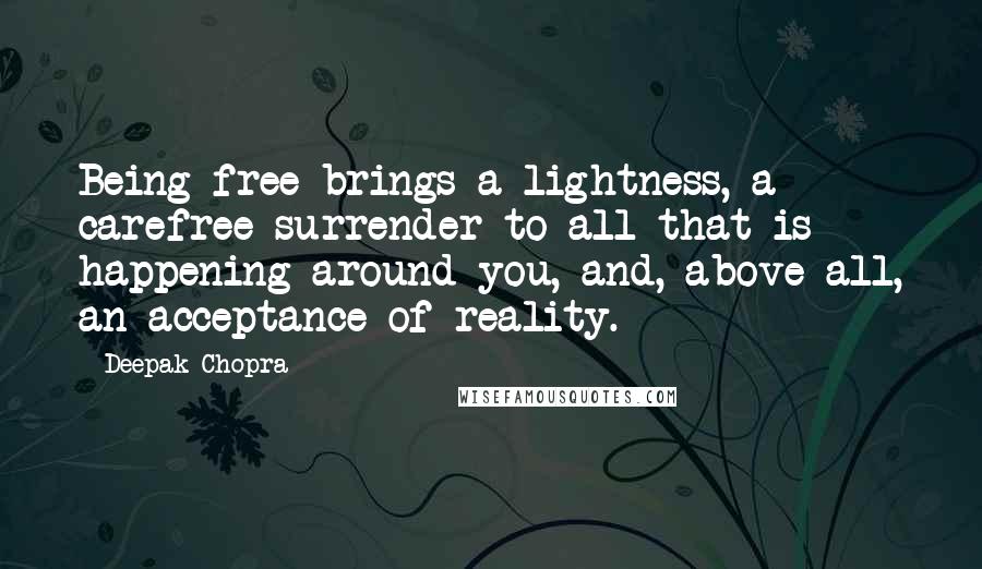 Deepak Chopra Quotes: Being free brings a lightness, a carefree surrender to all that is happening around you, and, above all, an acceptance of reality.