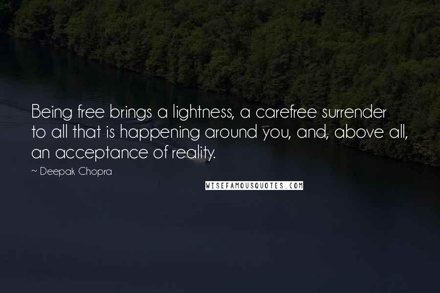 Deepak Chopra Quotes: Being free brings a lightness, a carefree surrender to all that is happening around you, and, above all, an acceptance of reality.