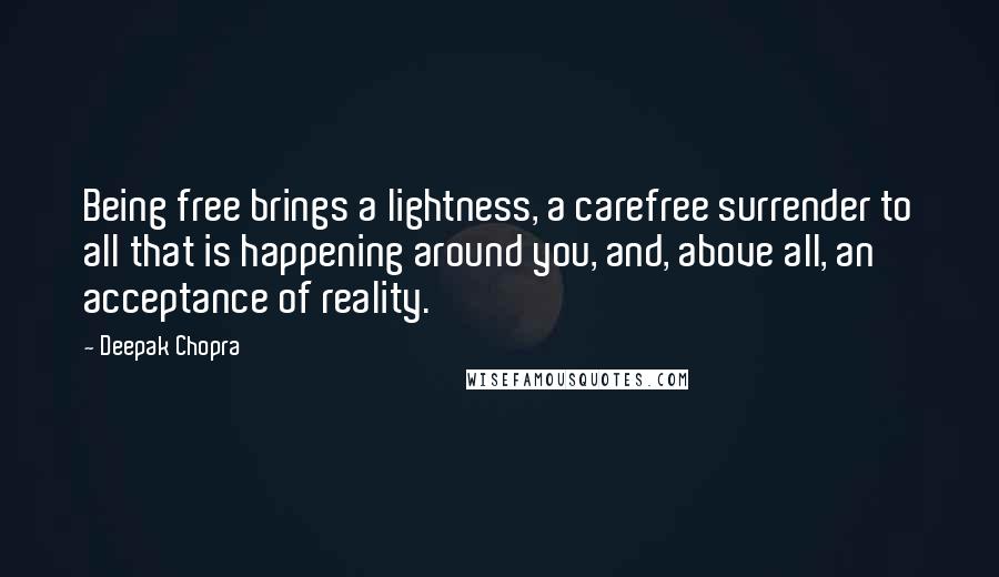 Deepak Chopra Quotes: Being free brings a lightness, a carefree surrender to all that is happening around you, and, above all, an acceptance of reality.