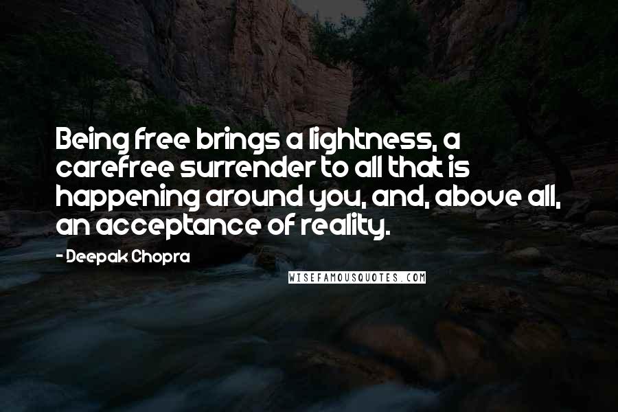 Deepak Chopra Quotes: Being free brings a lightness, a carefree surrender to all that is happening around you, and, above all, an acceptance of reality.