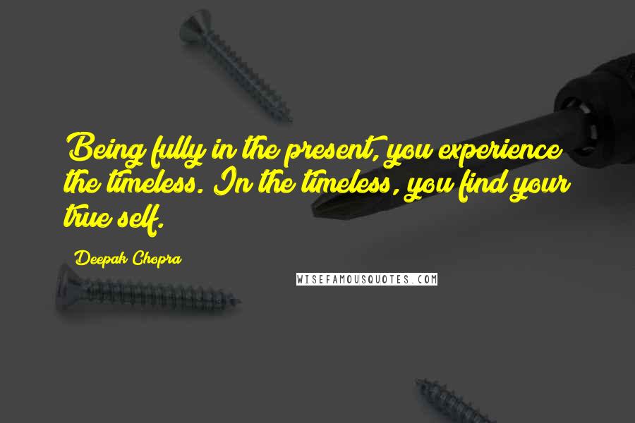 Deepak Chopra Quotes: Being fully in the present, you experience the timeless. In the timeless, you find your true self.