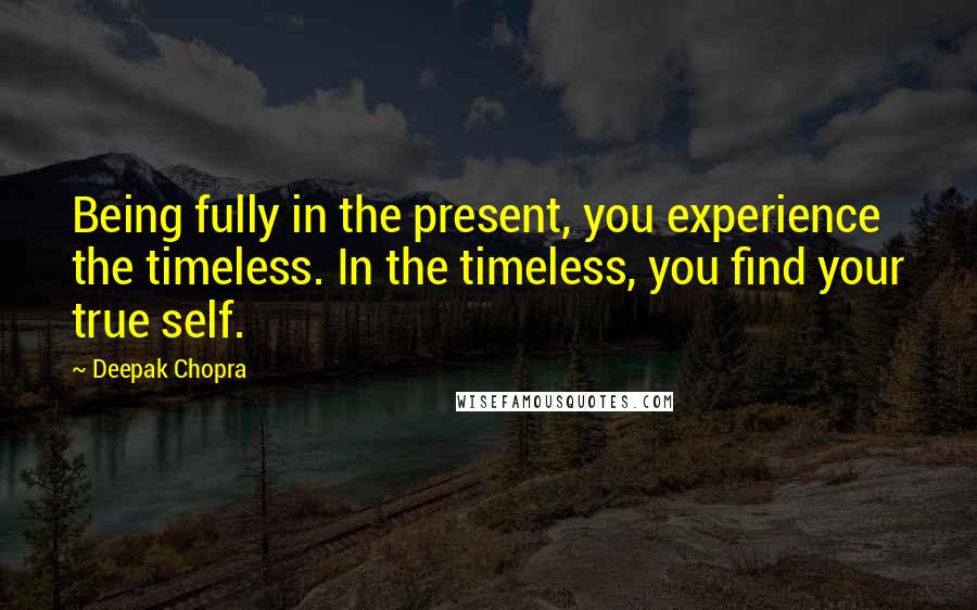 Deepak Chopra Quotes: Being fully in the present, you experience the timeless. In the timeless, you find your true self.