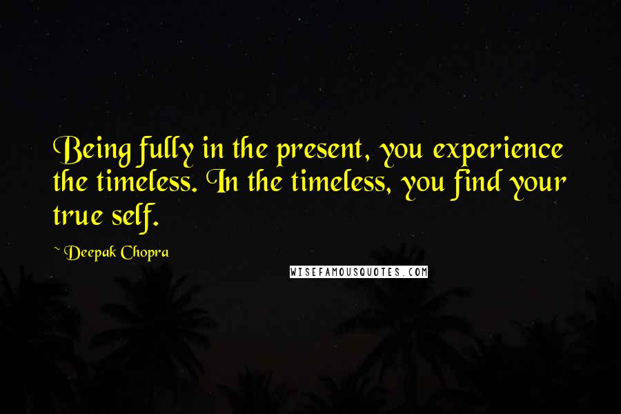 Deepak Chopra Quotes: Being fully in the present, you experience the timeless. In the timeless, you find your true self.