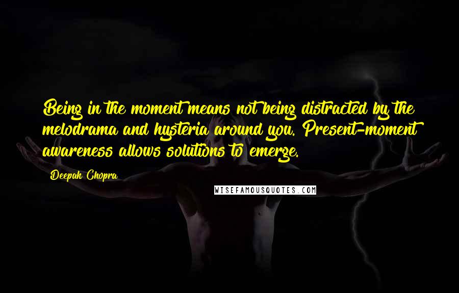 Deepak Chopra Quotes: Being in the moment means not being distracted by the melodrama and hysteria around you. Present-moment awareness allows solutions to emerge.