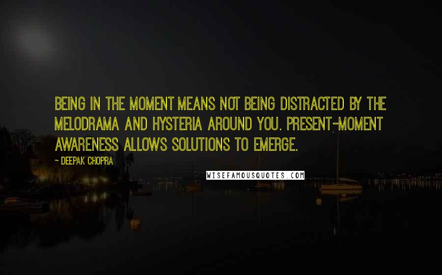 Deepak Chopra Quotes: Being in the moment means not being distracted by the melodrama and hysteria around you. Present-moment awareness allows solutions to emerge.