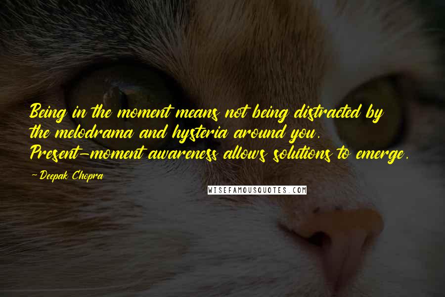 Deepak Chopra Quotes: Being in the moment means not being distracted by the melodrama and hysteria around you. Present-moment awareness allows solutions to emerge.