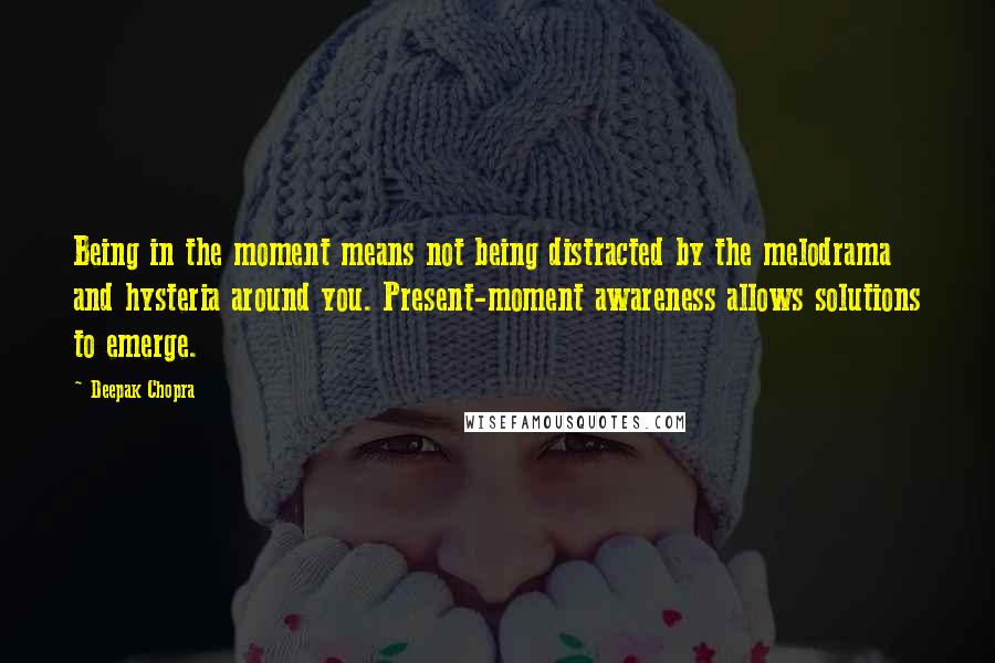 Deepak Chopra Quotes: Being in the moment means not being distracted by the melodrama and hysteria around you. Present-moment awareness allows solutions to emerge.