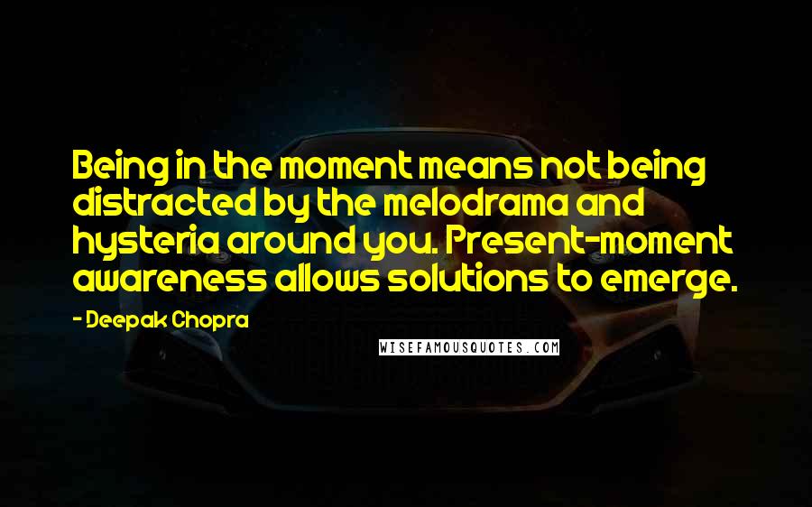 Deepak Chopra Quotes: Being in the moment means not being distracted by the melodrama and hysteria around you. Present-moment awareness allows solutions to emerge.