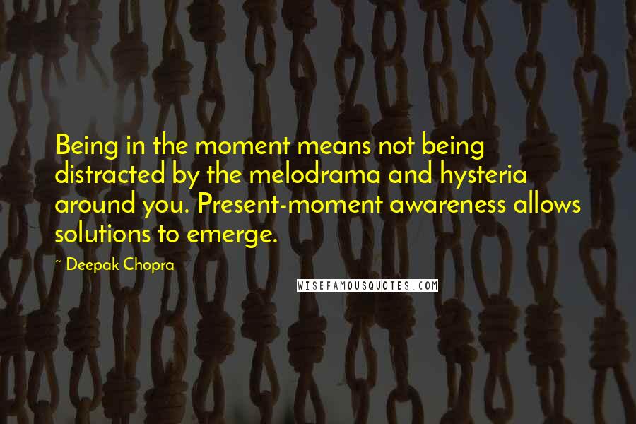Deepak Chopra Quotes: Being in the moment means not being distracted by the melodrama and hysteria around you. Present-moment awareness allows solutions to emerge.
