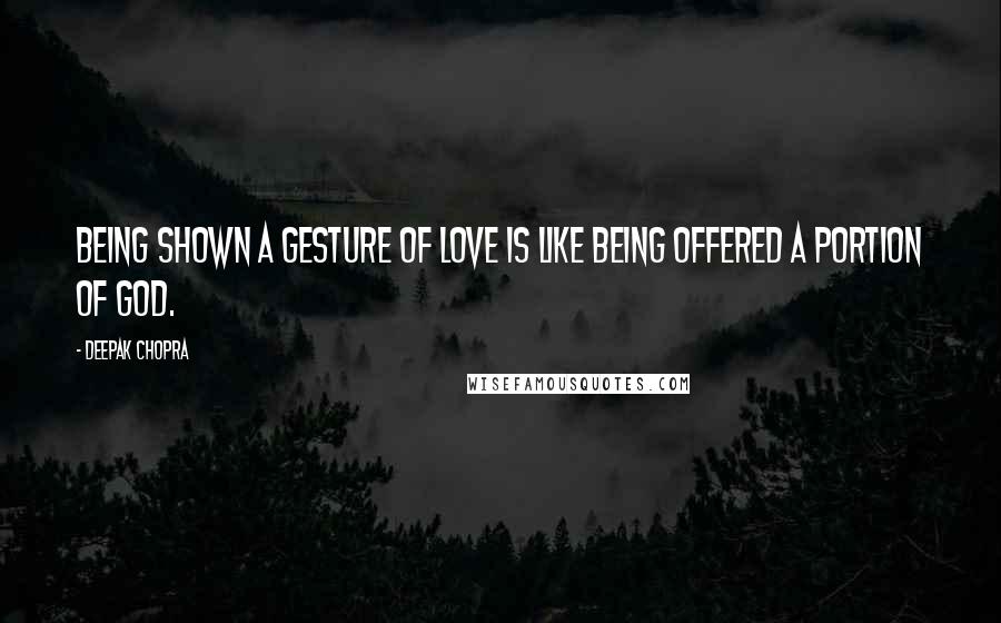 Deepak Chopra Quotes: Being shown a gesture of love is like being offered a portion of God.