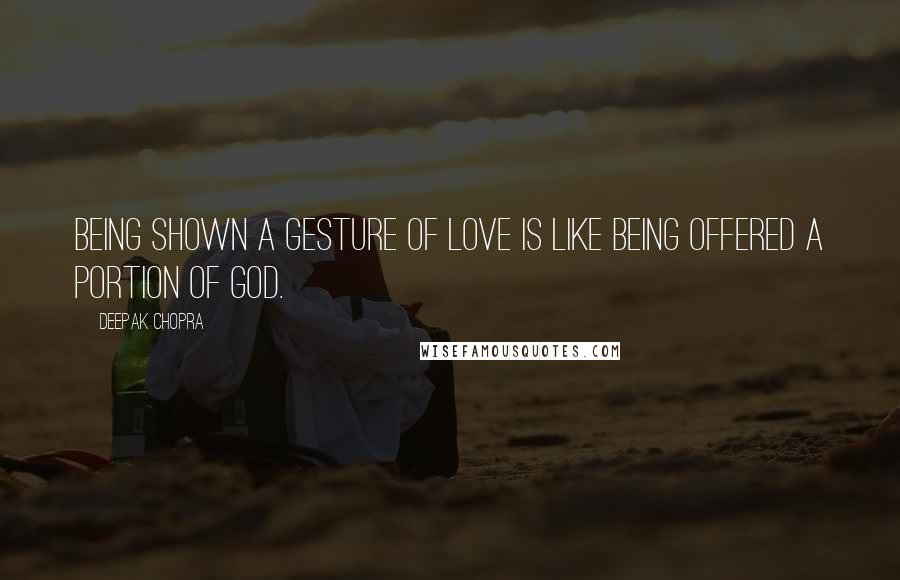 Deepak Chopra Quotes: Being shown a gesture of love is like being offered a portion of God.
